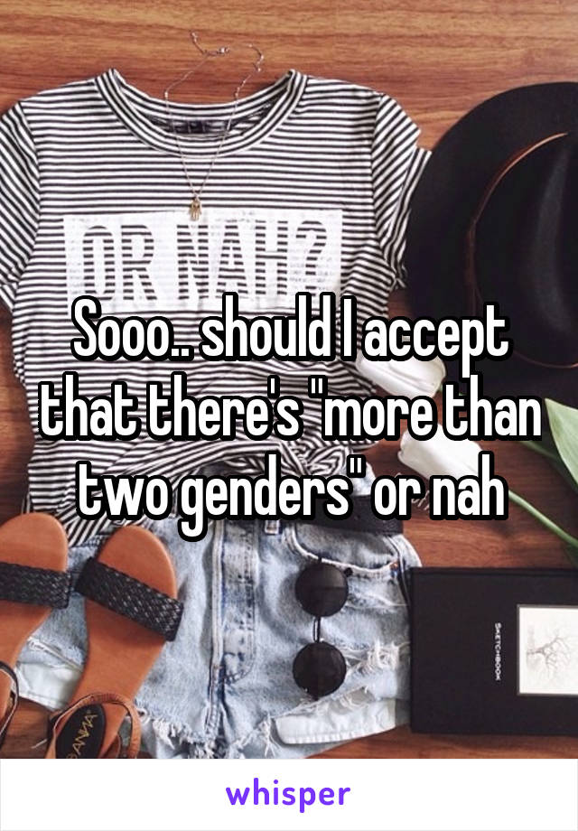 Sooo.. should I accept that there's "more than two genders" or nah