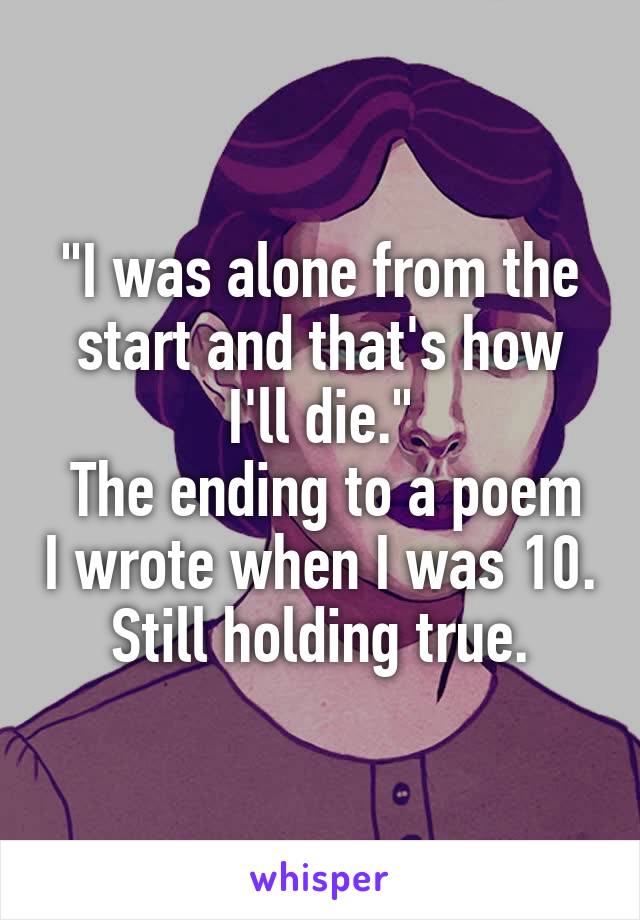 "I was alone from the start and that's how I'll die."
 The ending to a poem I wrote when I was 10. Still holding true.