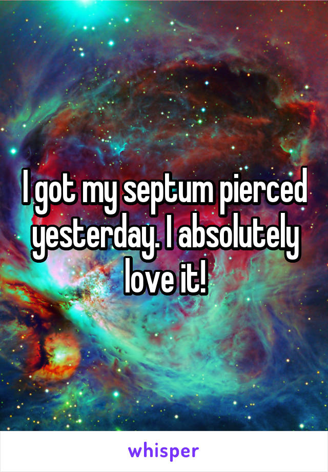 I got my septum pierced yesterday. I absolutely love it!