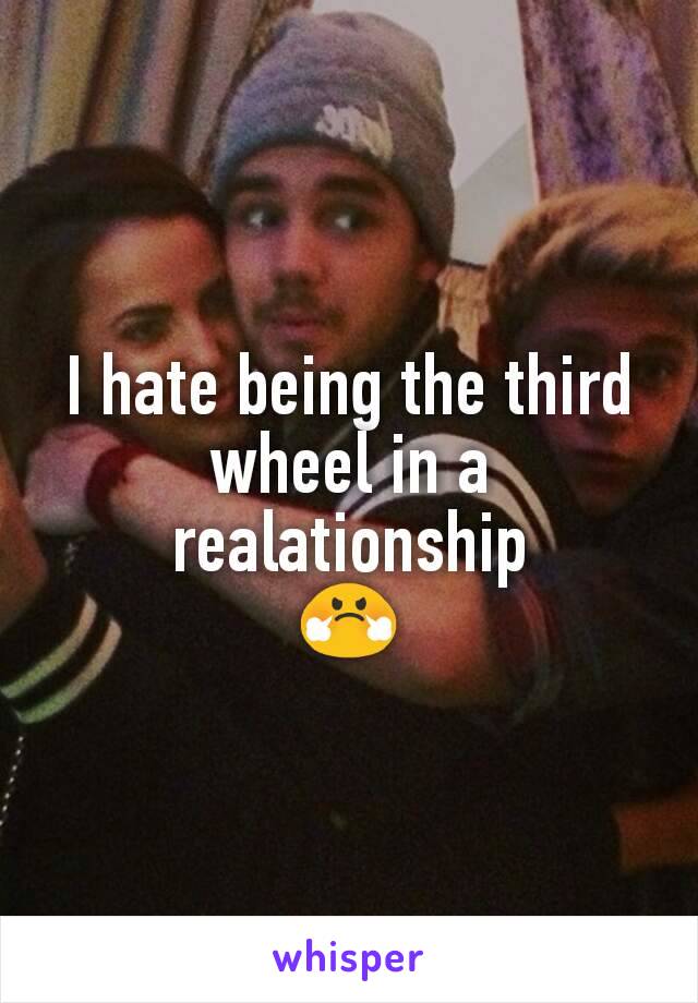 I hate being the third wheel in a realationship
😤