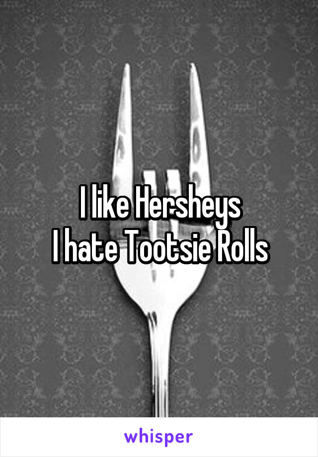 I like Hersheys
I hate Tootsie Rolls