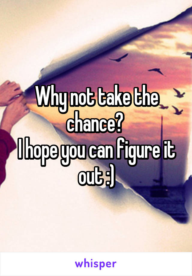 Why not take the chance? 
I hope you can figure it out :)