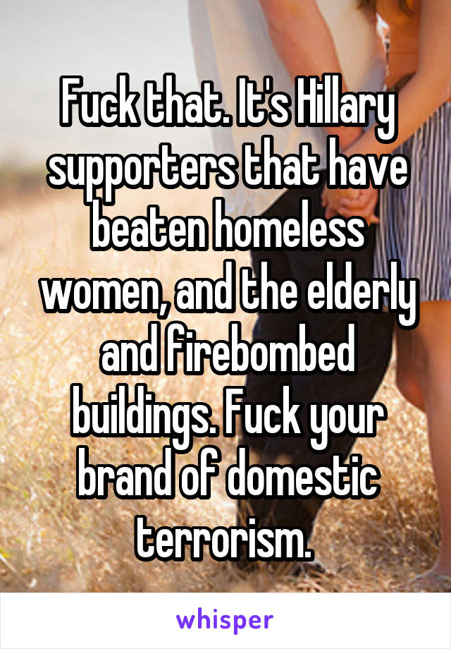 Fuck that. It's Hillary supporters that have beaten homeless women, and the elderly and firebombed buildings. Fuck your brand of domestic terrorism. 