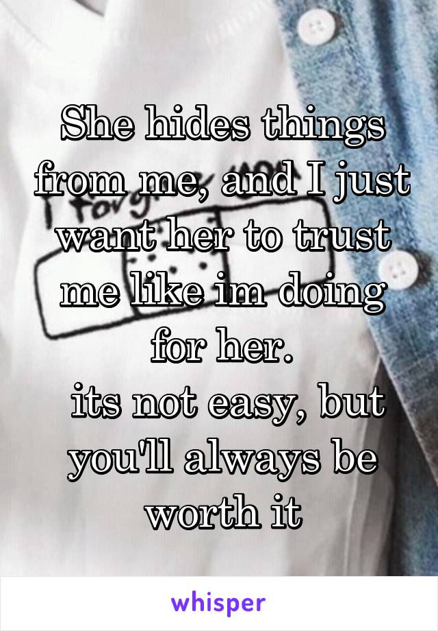 She hides things from me, and I just want her to trust me like im doing for her.
 its not easy, but you'll always be worth it