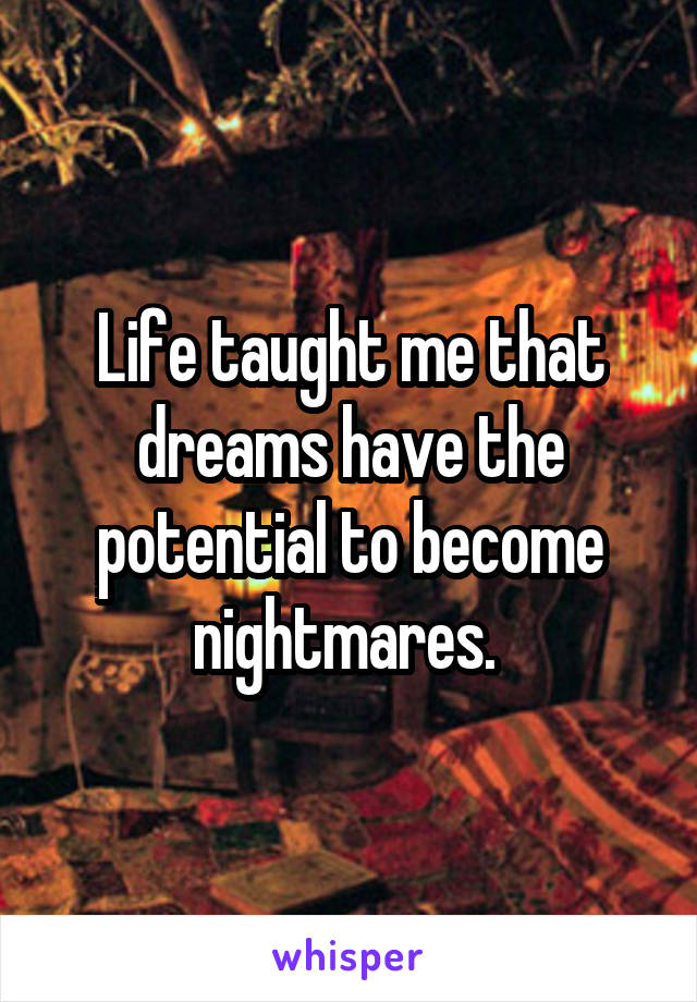 Life taught me that dreams have the potential to become nightmares. 