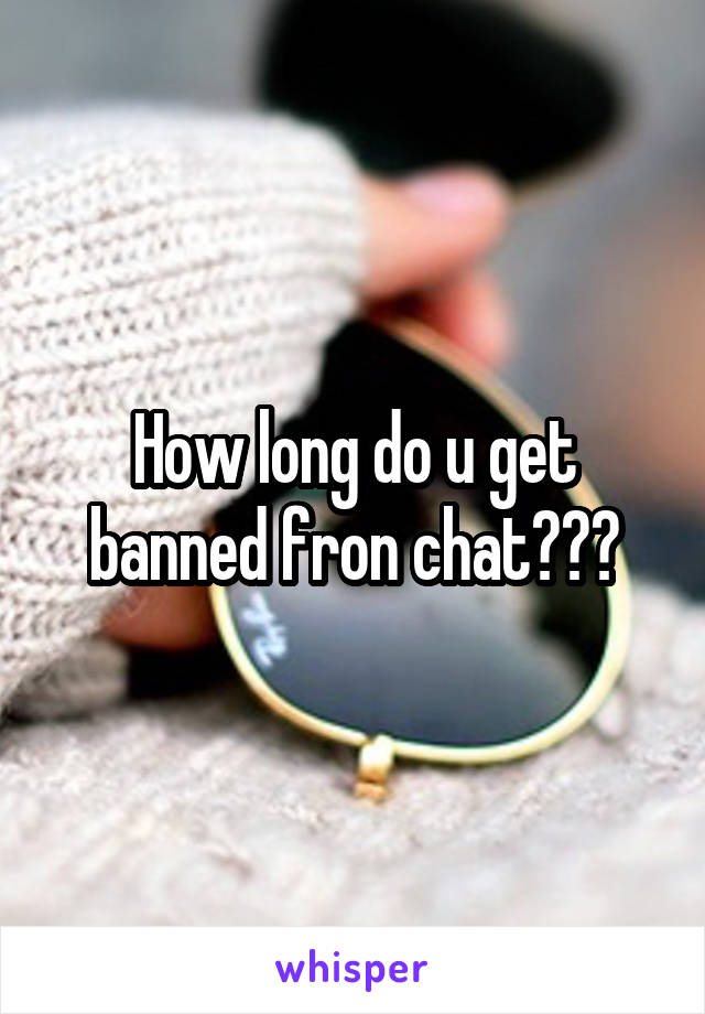 How long do u get banned fron chat???