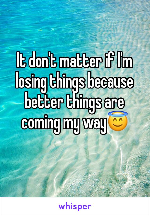 It don't matter if I'm losing things because better things are coming my way😇