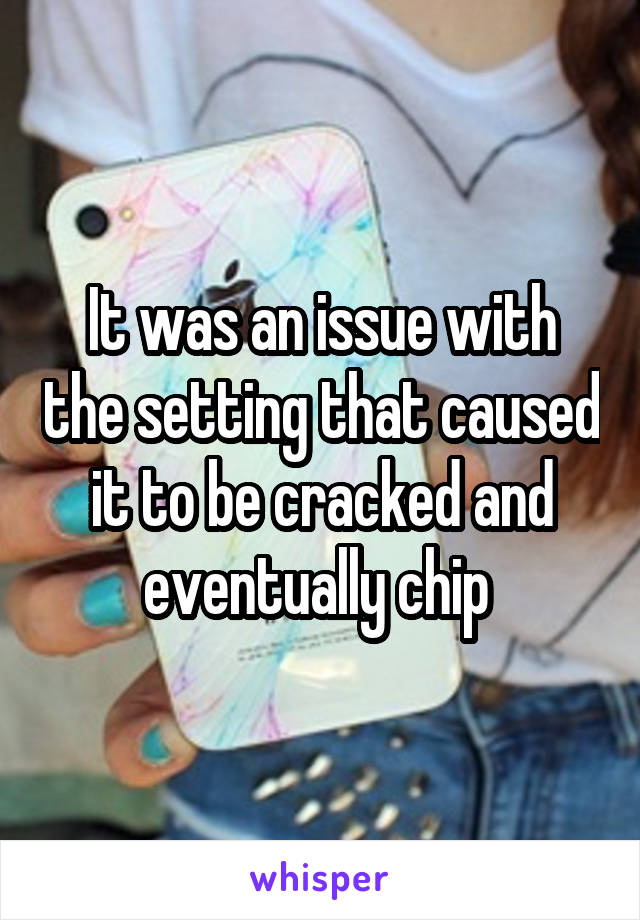 It was an issue with the setting that caused it to be cracked and eventually chip 