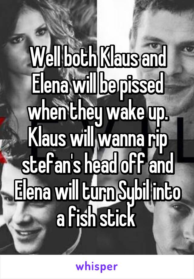 Well both Klaus and Elena will be pissed when they wake up. Klaus will wanna rip stefan's head off and Elena will turn Sybil into a fish stick 