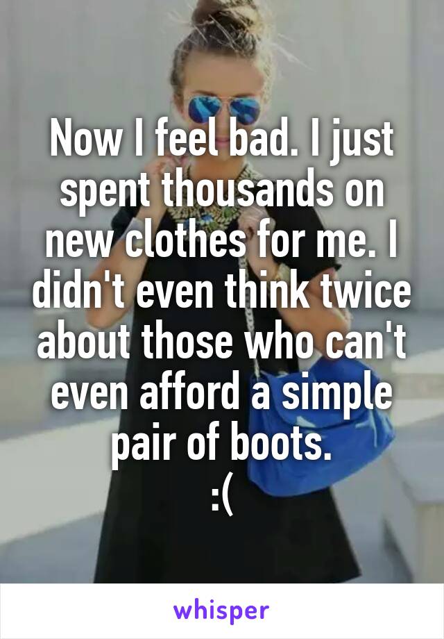Now I feel bad. I just spent thousands on new clothes for me. I didn't even think twice about those who can't even afford a simple pair of boots.
:(