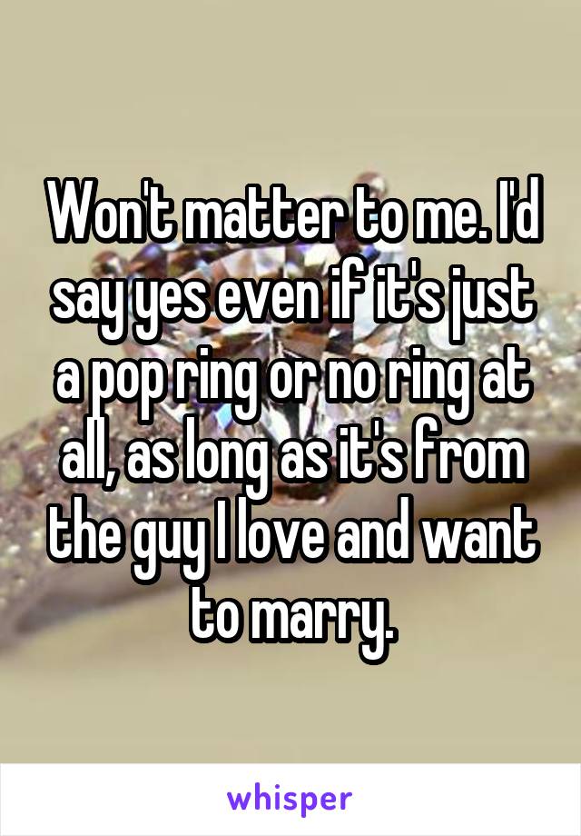 Won't matter to me. I'd say yes even if it's just a pop ring or no ring at all, as long as it's from the guy I love and want to marry.