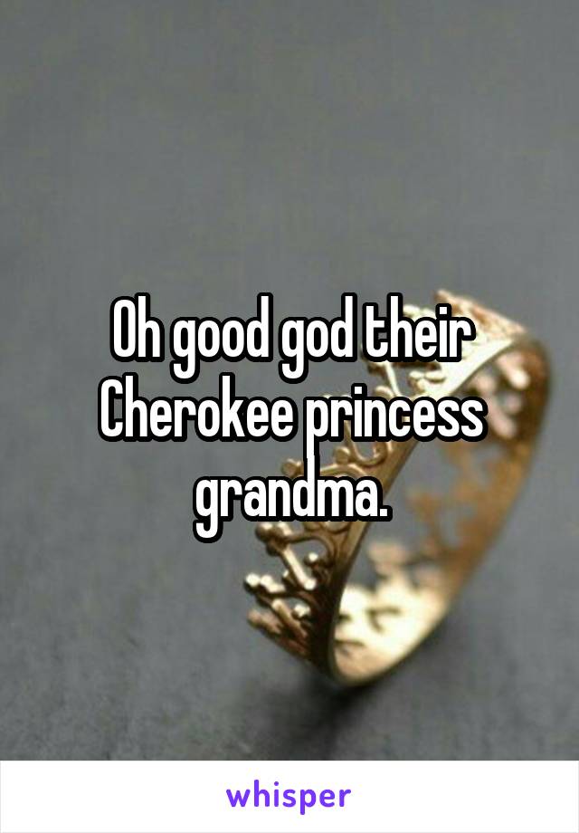 Oh good god their Cherokee princess grandma.