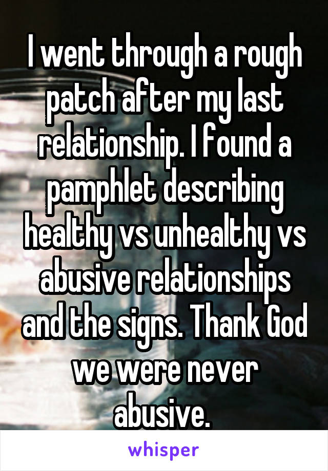 I went through a rough patch after my last relationship. I found a pamphlet describing healthy vs unhealthy vs abusive relationships and the signs. Thank God we were never abusive. 