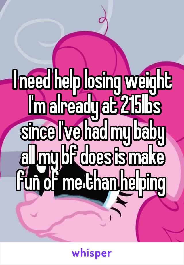 I need help losing weight  I'm already at 215lbs since I've had my baby all my bf does is make fun of me than helping 