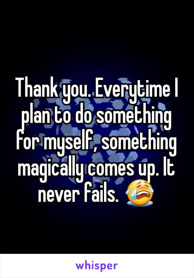 Thank you. Everytime I plan to do something for myself, something magically comes up. It never fails. 😭