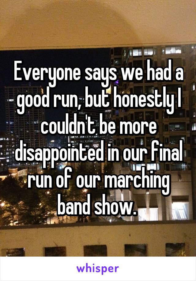 Everyone says we had a good run, but honestly I couldn't be more disappointed in our final run of our marching band show. 