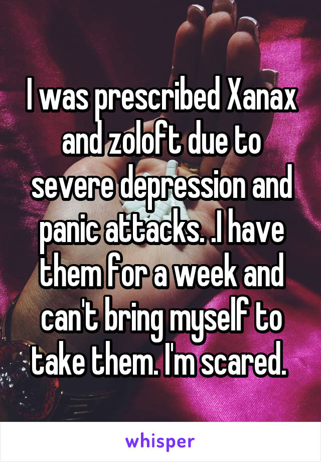 I was prescribed Xanax and zoloft due to severe depression and panic attacks. .I have them for a week and can't bring myself to take them. I'm scared. 