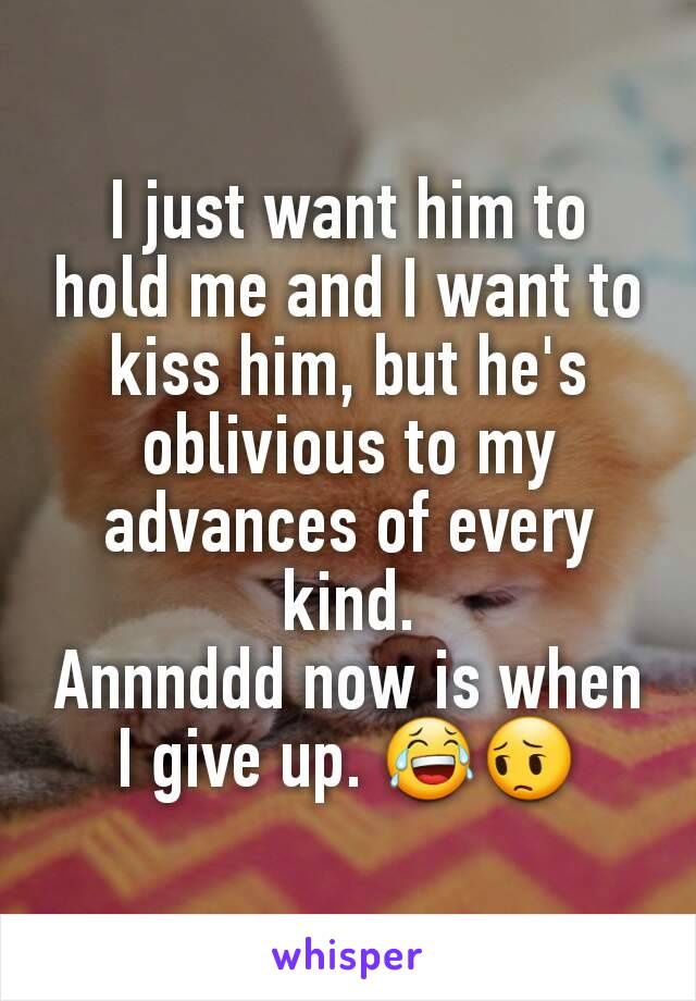 I just want him to hold me and I want to kiss him, but he's oblivious to my advances of every kind.
Annnddd now is when I give up. 😂😔