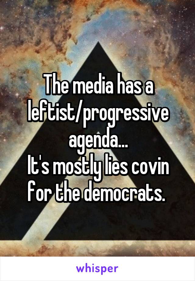 The media has a leftist/progressive agenda...
It's mostly lies covin for the democrats. 