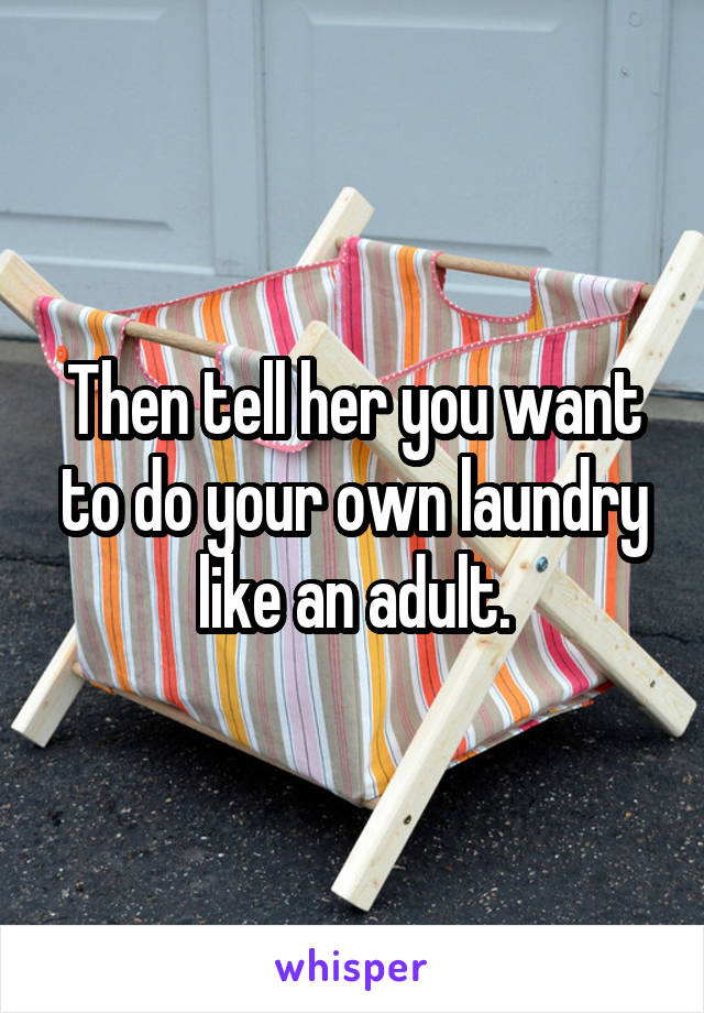 Then tell her you want to do your own laundry like an adult.