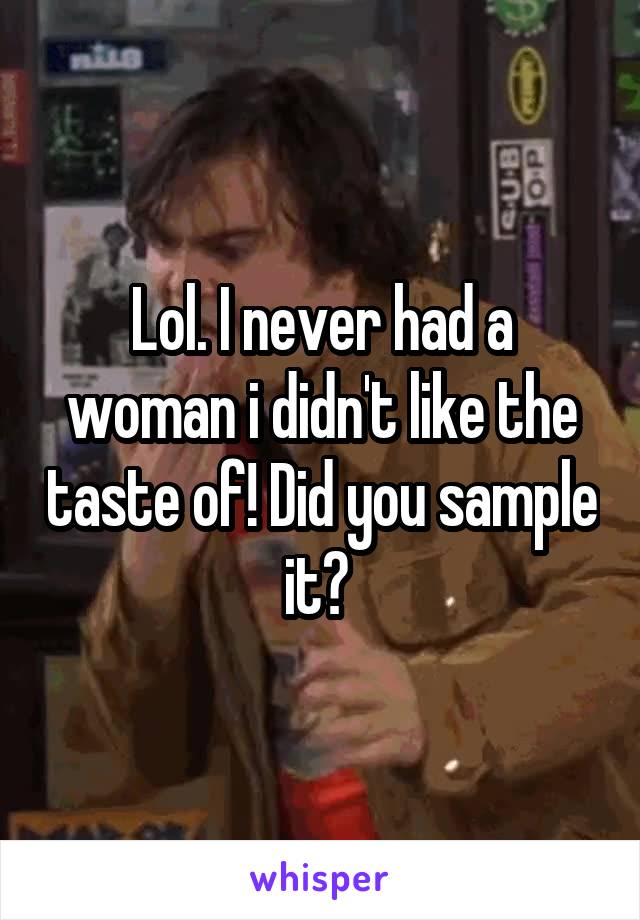 Lol. I never had a woman i didn't like the taste of! Did you sample it? 