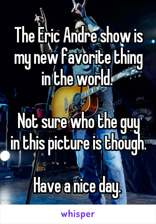 The Eric Andre show is my new favorite thing in the world. 

Not sure who the guy in this picture is though. 
Have a nice day. 