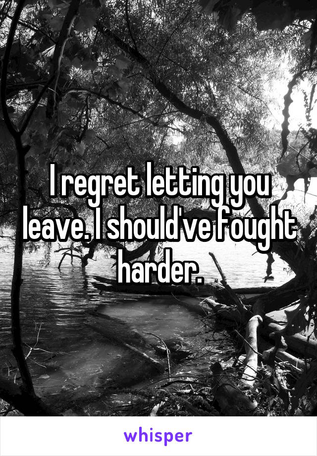 I regret letting you leave. I should've fought harder.