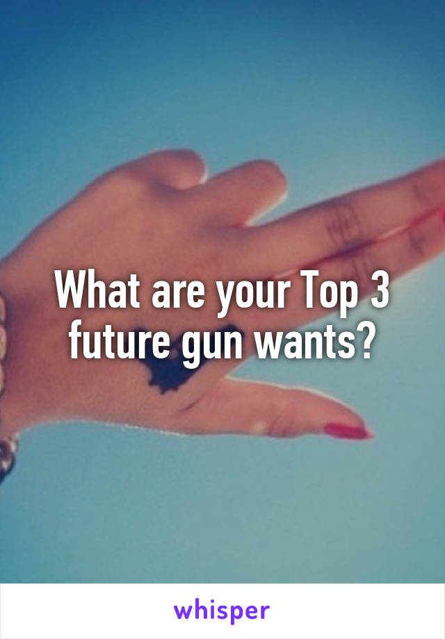 What are your Top 3 future gun wants?