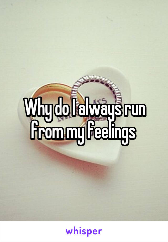 Why do I always run from my feelings 