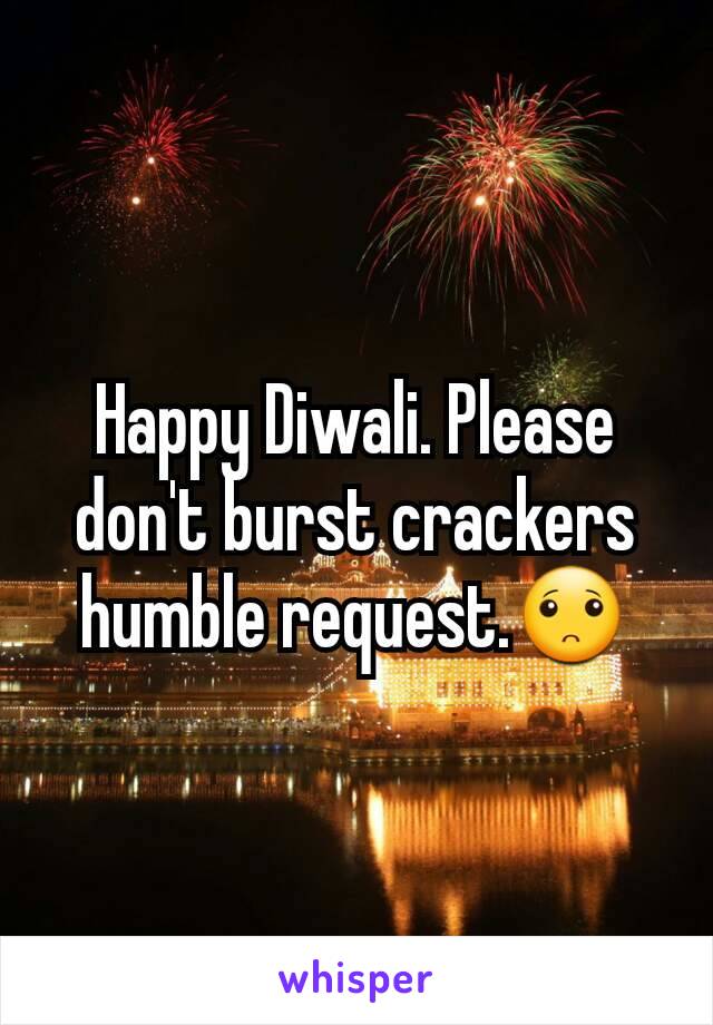 Happy Diwali. Please don't burst crackers humble request.🙁