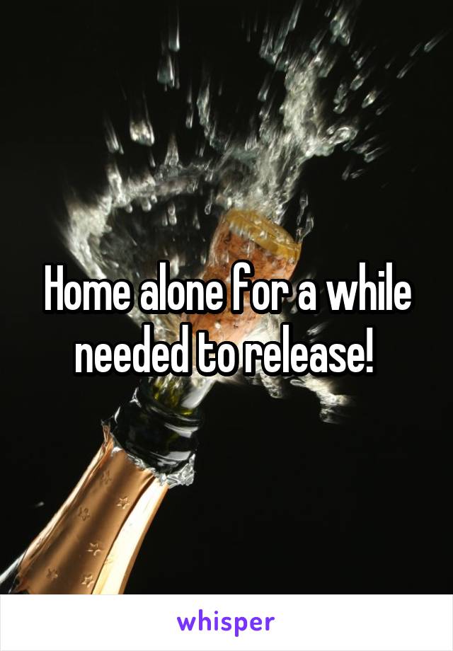Home alone for a while needed to release! 