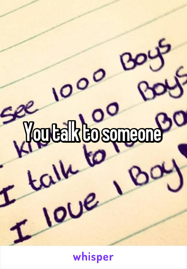 You talk to someone 