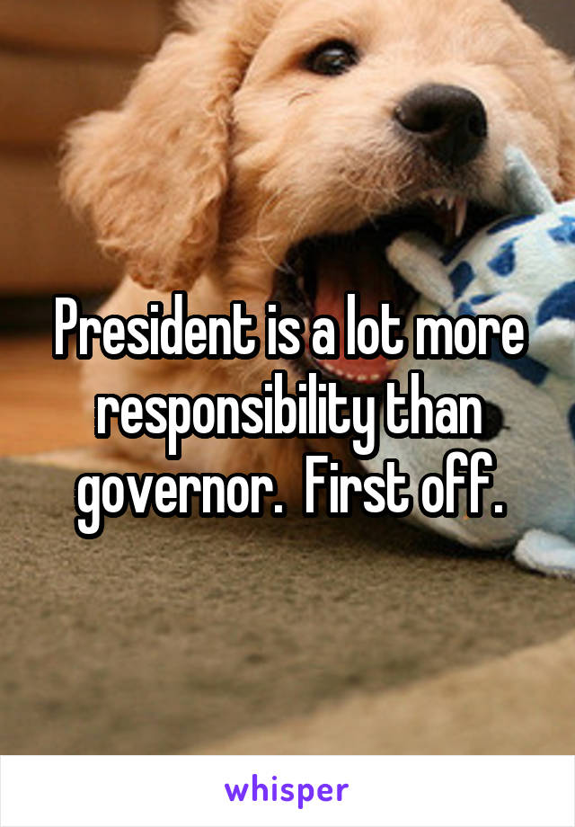 President is a lot more responsibility than governor.  First off.