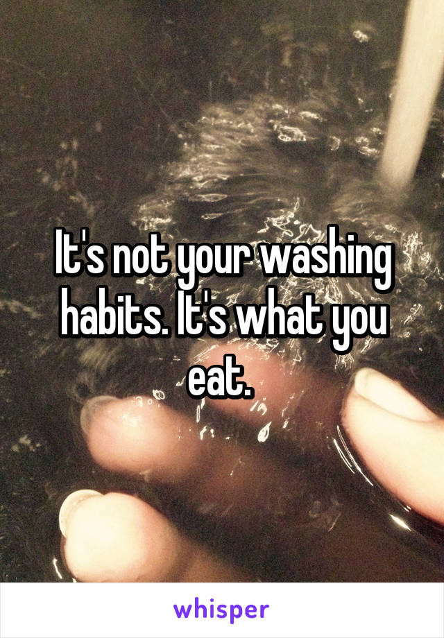 It's not your washing habits. It's what you eat. 