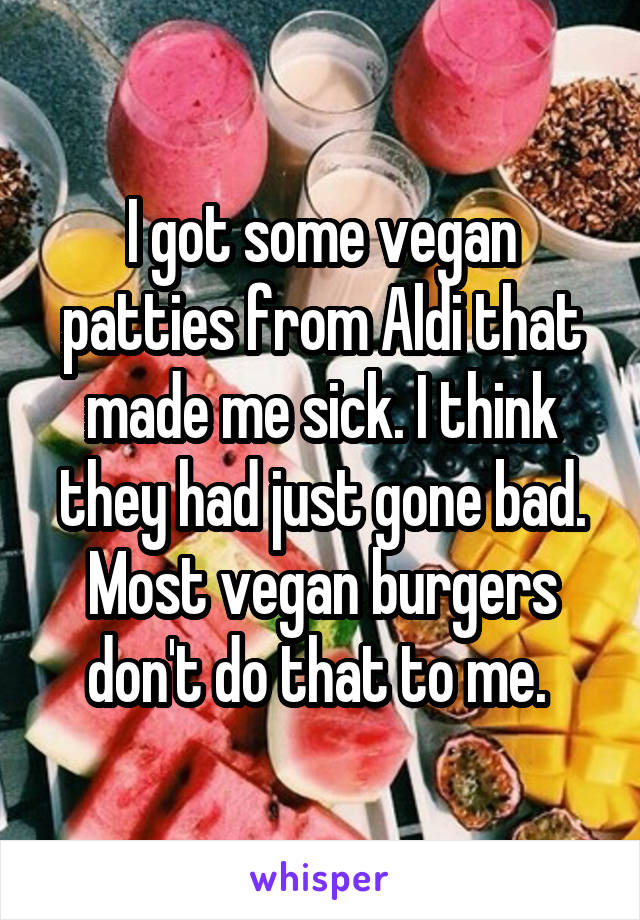 I got some vegan patties from Aldi that made me sick. I think they had just gone bad. Most vegan burgers don't do that to me. 