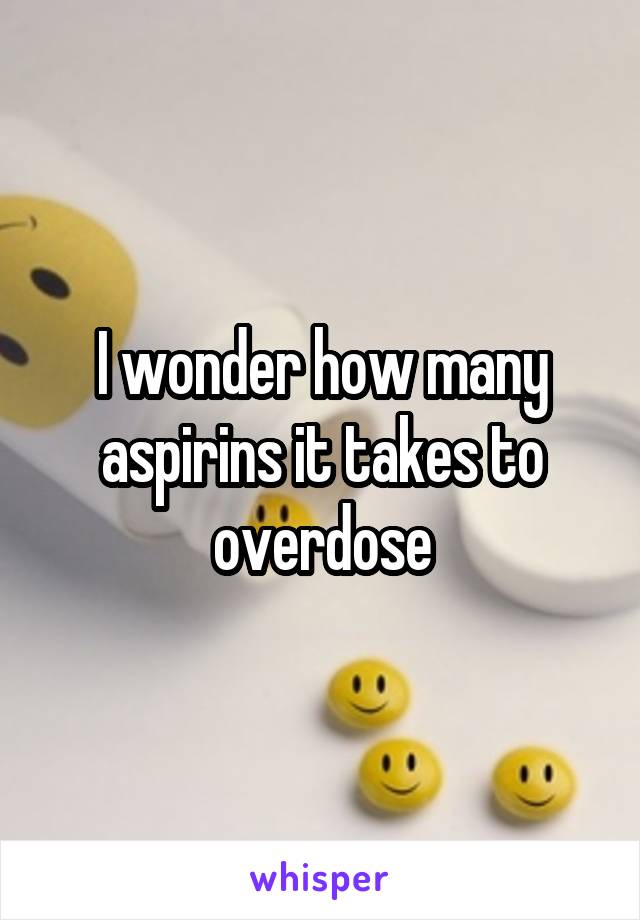 I wonder how many aspirins it takes to overdose