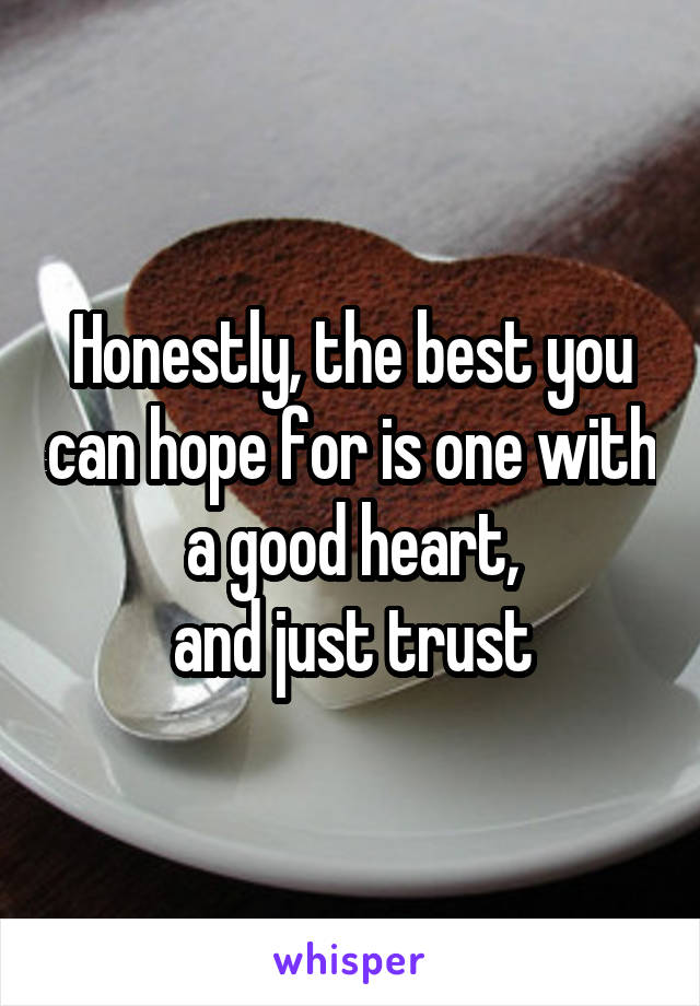 Honestly, the best you can hope for is one with a good heart,
and just trust