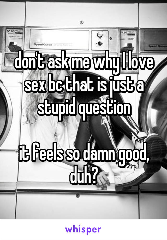 don't ask me why I love sex bc that is just a stupid question

it feels so damn good, duh?