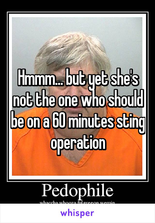Hmmm... but yet she's not the one who should be on a 60 minutes sting operation