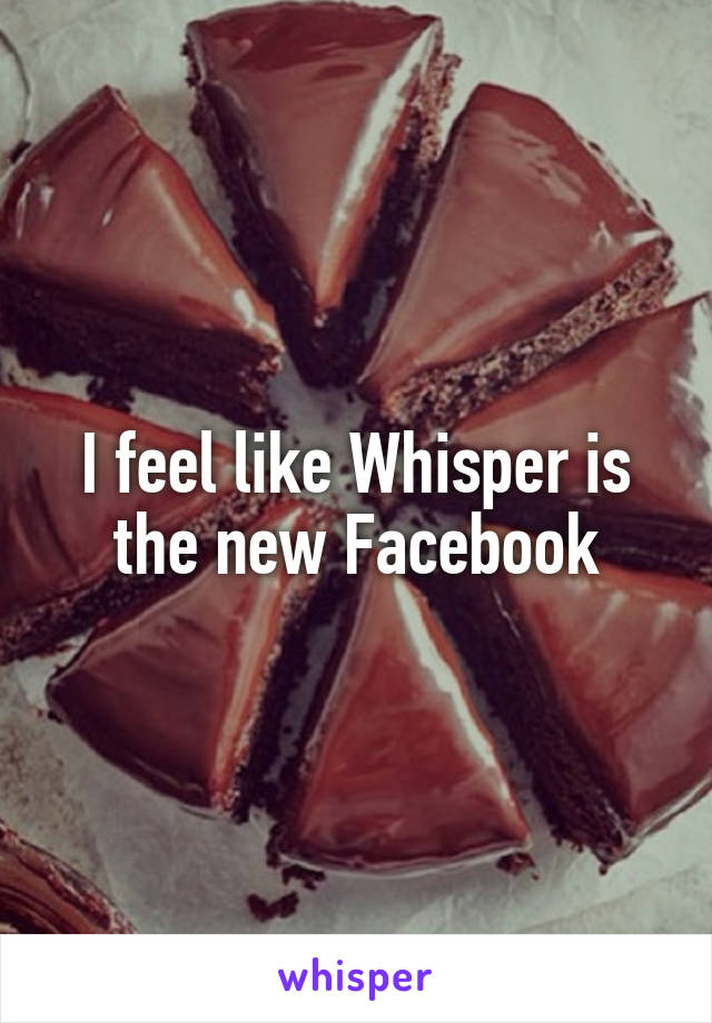I feel like Whisper is the new Facebook