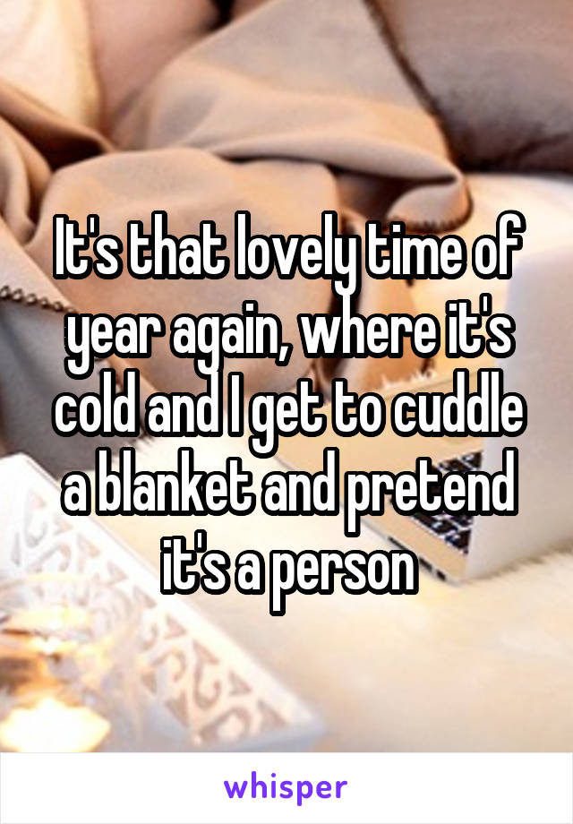It's that lovely time of year again, where it's cold and I get to cuddle a blanket and pretend it's a person