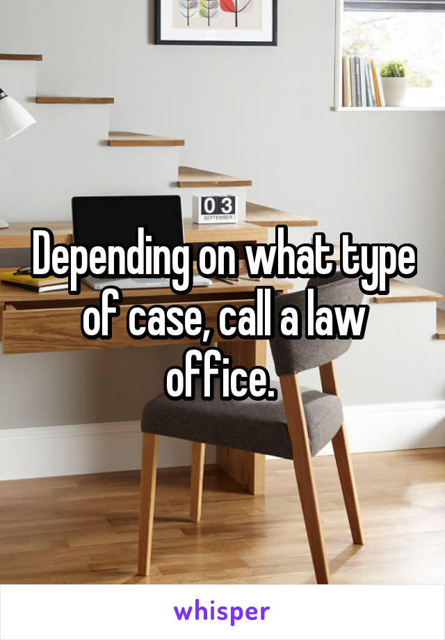 Depending on what type of case, call a law office. 