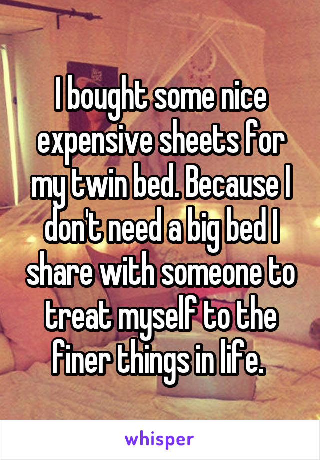 I bought some nice expensive sheets for my twin bed. Because I don't need a big bed I share with someone to treat myself to the finer things in life. 