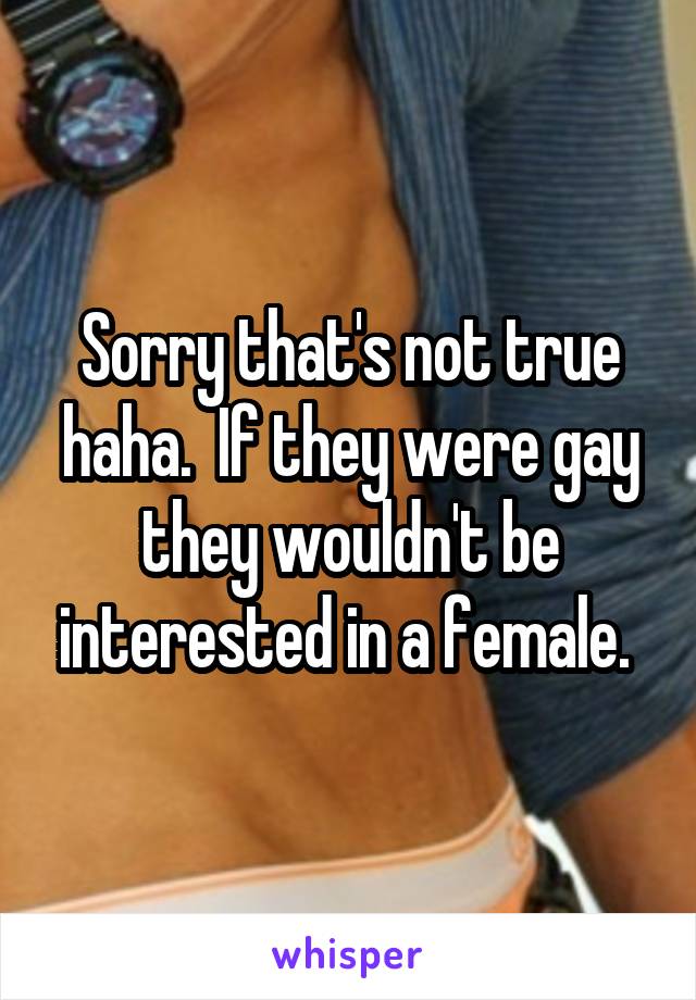 Sorry that's not true haha.  If they were gay they wouldn't be interested in a female. 