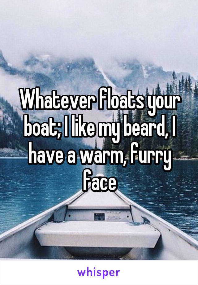 Whatever floats your boat; I like my beard, I have a warm, furry face