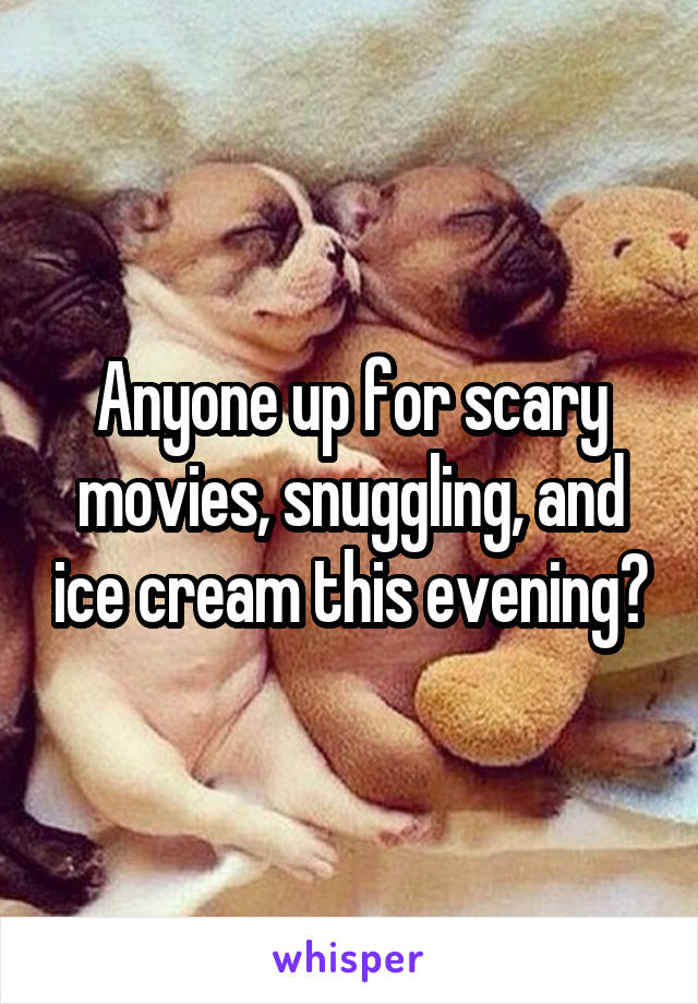 Anyone up for scary movies, snuggling, and ice cream this evening?