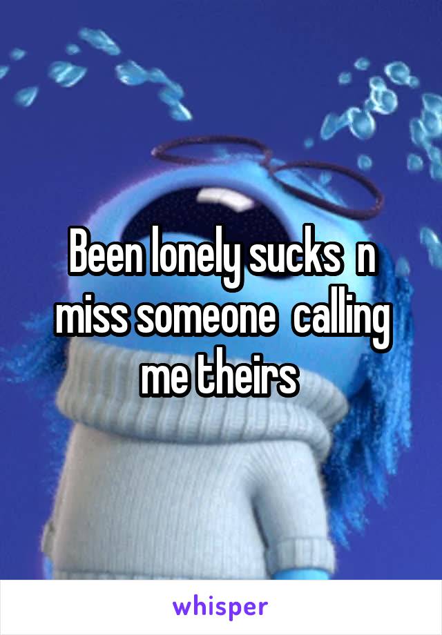 Been lonely sucks  n miss someone  calling me theirs 