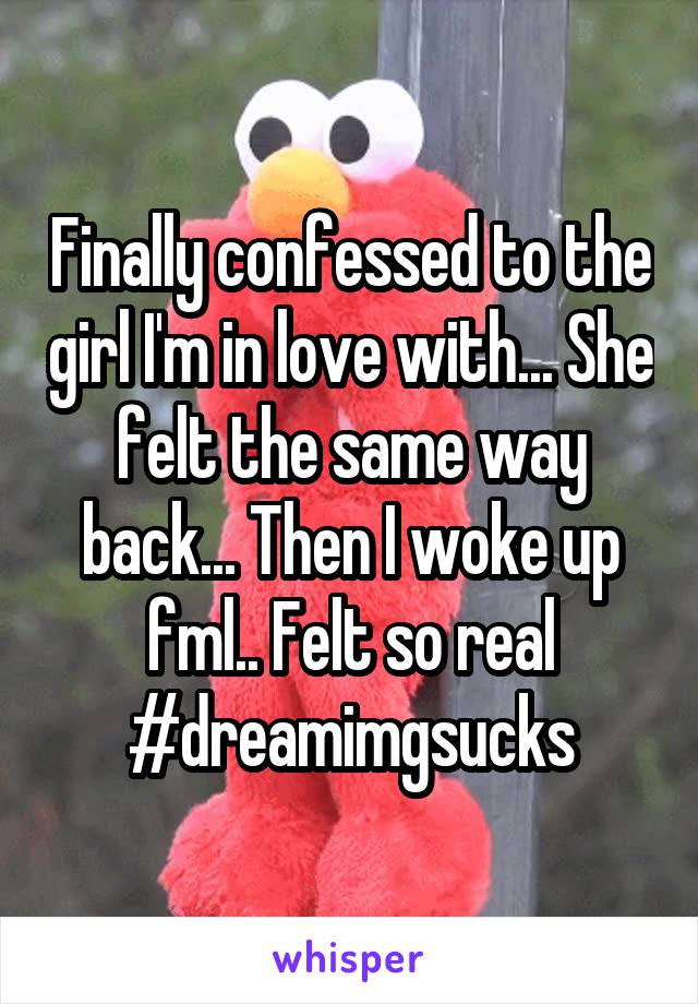 Finally confessed to the girl I'm in love with... She felt the same way back... Then I woke up fml.. Felt so real #dreamimgsucks