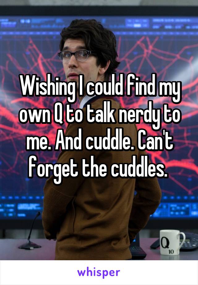 Wishing I could find my own Q to talk nerdy to me. And cuddle. Can't forget the cuddles. 
