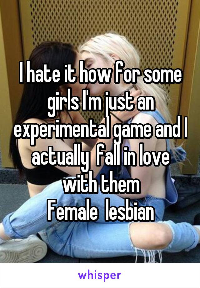 I hate it how for some girls I'm just an experimental game and I actually  fall in love with them
Female  lesbian